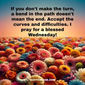 If you don't make the turn, a bend in the path doesn't mean the end. Accept the curves and difficulties. I pray for a blessed Wednesday!