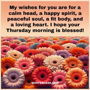 My wishes for you are for a calm head, a happy spirit, a peaceful soul, a fit body, and a loving heart. I hope your Thursday morning is blessed!