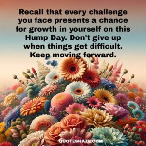 Recall that every challenge you face presents a chance for growth in yourself on this Hump Day. Don't give up when things get difficult. Keep moving forward.