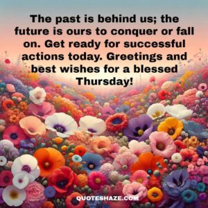 The past is behind us; the future is ours to conquer or fall on. Get ready for successful actions today. Greetings and best wishes for a blessed Thursday!