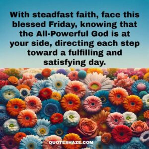 With steadfast faith, face this blessed Friday, knowing that the All-Powerful God is at your side, directing each step toward a fulfilling and satisfying day