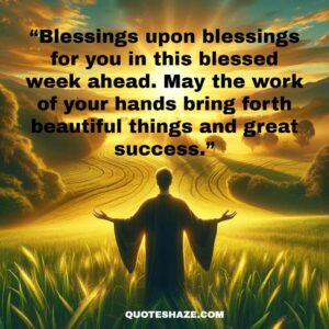blessings upon blessings for you in this blessed week ahead. may the work of your hands bring forth beautiful things and great success