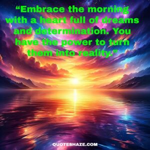 embrace the morning with a heart full of dreams and determination. you have the power to turn them into reality