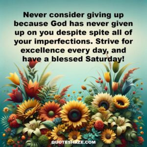 never consider giving up because God has never given up on you despite spite all of your imperfections. strive for excellence every day, and have a blessed Saturday!