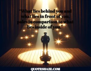 what lies behind you and what lies in front of you, pales in comparison to what lies inside of you