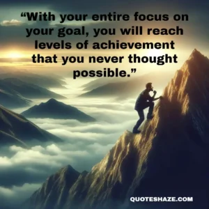 with your entire focus on your goal, you will reach levels of achievement that you never thought possible.