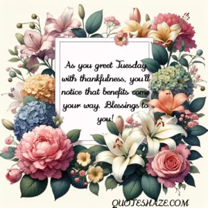 As you greet Tuesday with thankfulness, you'll notice that benefits come your way. Blessings to you!