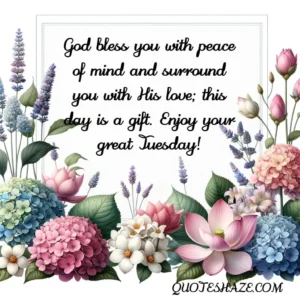 God bless you with peace of mind and surround you with His love; this day is a gift. Enjoy your great Tuesday!