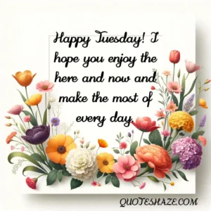 Happy Tuesday! I hope you enjoy the here and now and make the most of every day.
