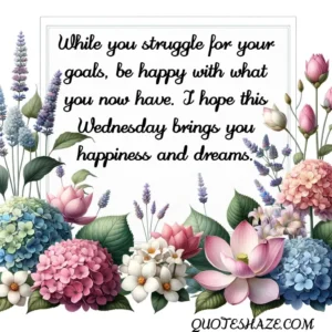 While you struggle for your goals, be happy with what you now have. I hope this Wednesday brings you happiness and dreams.