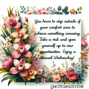 You have to step outside of your comfort zone to achieve something amazing. Take a risk and open yourself up to new opportunities. Enjoy a blessed Wednesday!