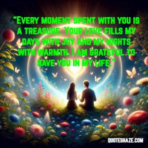 every moment spent with you is a treasure. your love fills my days with joy and my nights with warmth. i am grateful to have you in my life.