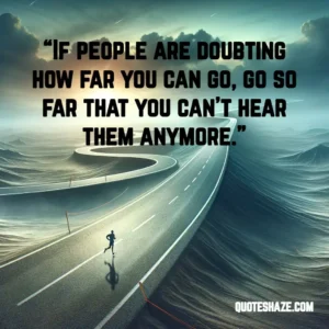 if people are doubting how far you can go, go so far that you can’t hear them anymore.