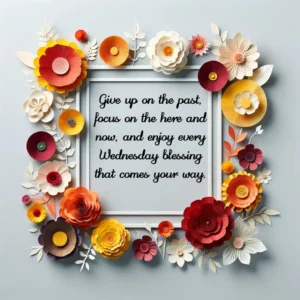 Give up on the past, focus on the here and now, and enjoy every Wednesday blessing that comes your way.
