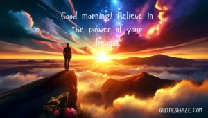 Good morning! Believe in the power of your dreams.