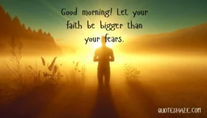 Good morning! Let your faith be bigger than your fears.