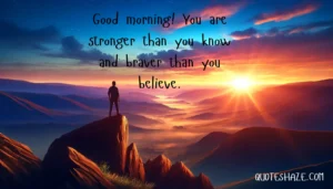 Good morning! You are stronger than you know and braver than you believe.