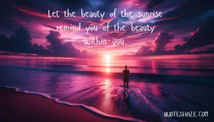 Let the beauty of the sunrise remind you of the beauty within you.