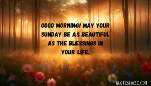 Good morning! May your Sunday be as beautiful as the blessings in your life.