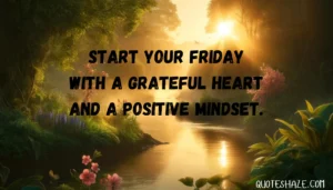 Start your Friday with a grateful heart and a positive mindset.